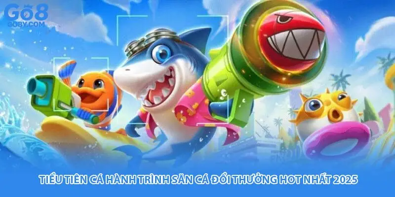 Tiểu Tiên Cá Hành Trình Săn Cá Đổi Thưởng Hot Nhất 2025